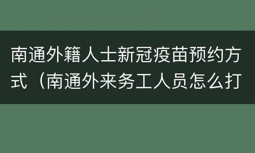 南通外籍人士新冠疫苗预约方式（南通外来务工人员怎么打新冠疫苗）