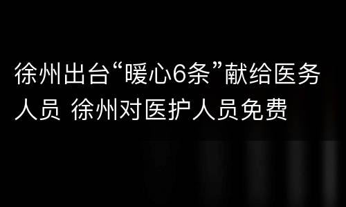 徐州出台“暖心6条”献给医务人员 徐州对医护人员免费