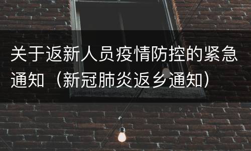 关于返新人员疫情防控的紧急通知（新冠肺炎返乡通知）