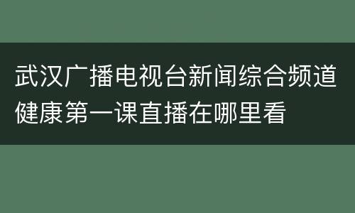 武汉广播电视台新闻综合频道健康第一课直播在哪里看