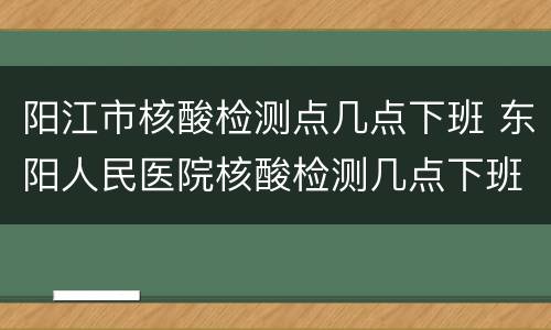 阳江市核酸检测点几点下班 东阳人民医院核酸检测几点下班