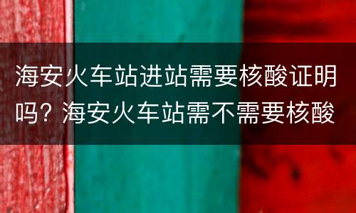 海安火车站进站需要核酸证明吗? 海安火车站需不需要核酸检测