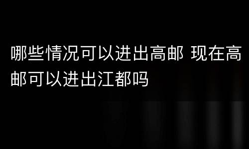 哪些情况可以进出高邮 现在高邮可以进出江都吗