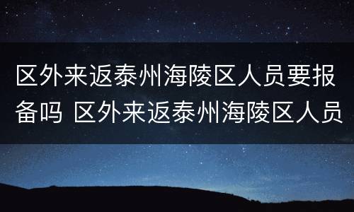 区外来返泰州海陵区人员要报备吗 区外来返泰州海陵区人员要报备吗最新