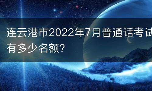 连云港市2022年7月普通话考试有多少名额?
