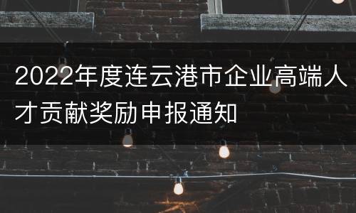 2022年度连云港市企业高端人才贡献奖励申报通知
