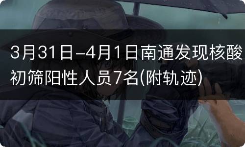 3月31日-4月1日南通发现核酸初筛阳性人员7名(附轨迹)