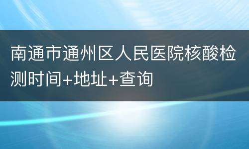 南通市通州区人民医院核酸检测时间+地址+查询