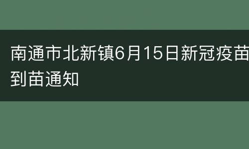 南通市北新镇6月15日新冠疫苗到苗通知