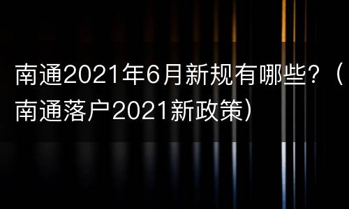 南通2021年6月新规有哪些?（南通落户2021新政策）