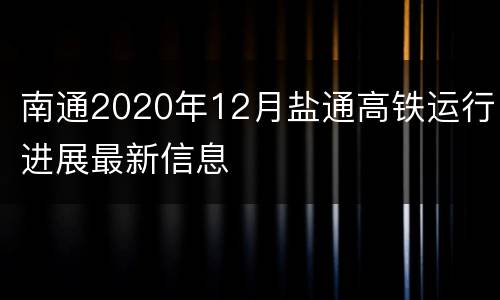 南通2020年12月盐通高铁运行进展最新信息