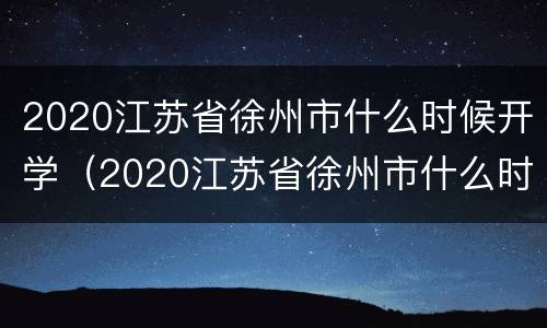 2020江苏省徐州市什么时候开学（2020江苏省徐州市什么时候开学呢）