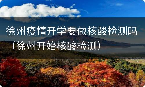 徐州疫情开学要做核酸检测吗（徐州开始核酸检测）