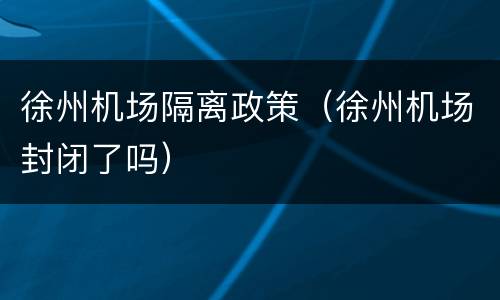 徐州机场隔离政策（徐州机场封闭了吗）