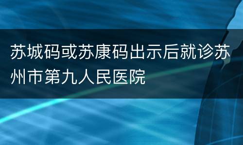 苏城码或苏康码出示后就诊苏州市第九人民医院