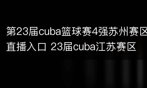 第23届cuba篮球赛4强苏州赛区直播入口 23届cuba江苏赛区