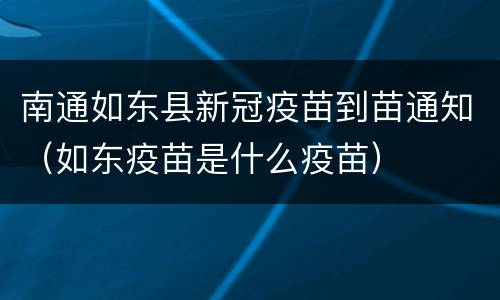 南通如东县新冠疫苗到苗通知（如东疫苗是什么疫苗）