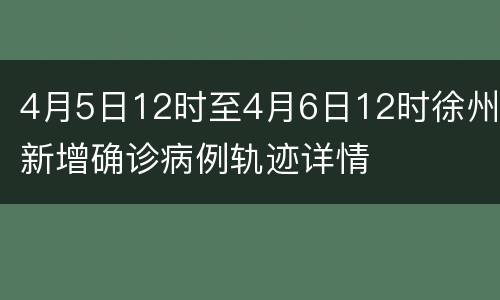 4月5日12时至4月6日12时徐州新增确诊病例轨迹详情