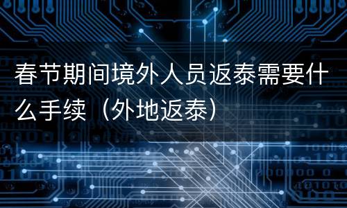 春节期间境外人员返泰需要什么手续（外地返泰）