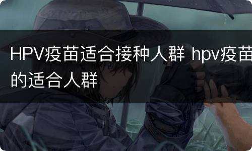 HPV疫苗适合接种人群 hpv疫苗的适合人群