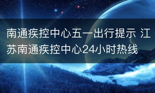 南通疾控中心五一出行提示 江苏南通疾控中心24小时热线