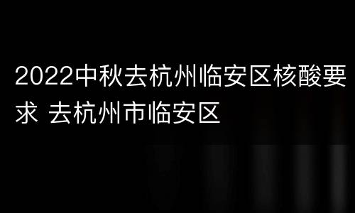 2022中秋去杭州临安区核酸要求 去杭州市临安区