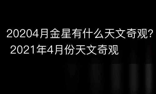 20204月金星有什么天文奇观？ 2021年4月份天文奇观