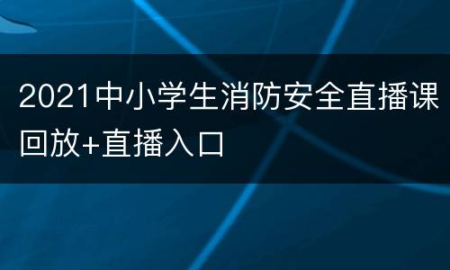 2021中小学生消防安全直播课回放+直播入口