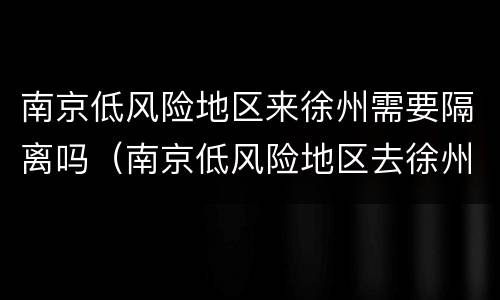 南京低风险地区来徐州需要隔离吗（南京低风险地区去徐州）