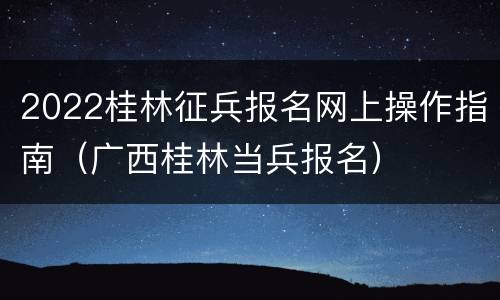 2022桂林征兵报名网上操作指南（广西桂林当兵报名）