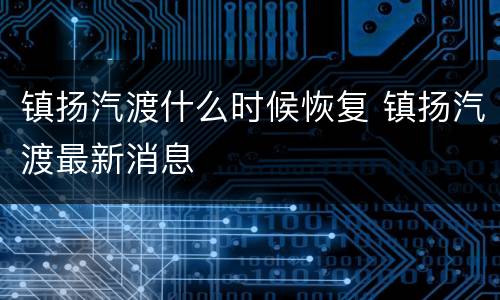 镇扬汽渡什么时候恢复 镇扬汽渡最新消息