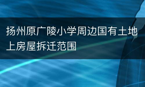 扬州原广陵小学周边国有土地上房屋拆迁范围
