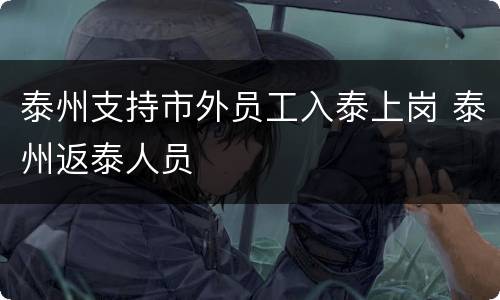 泰州支持市外员工入泰上岗 泰州返泰人员