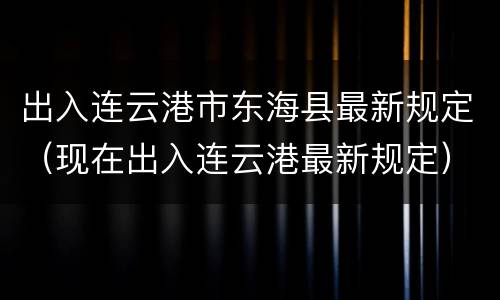 出入连云港市东海县最新规定（现在出入连云港最新规定）