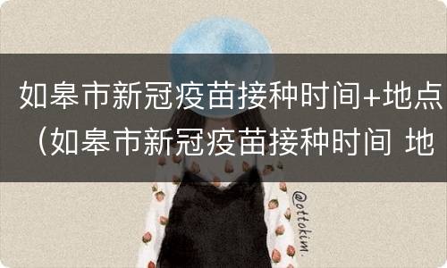 如皋市新冠疫苗接种时间+地点（如皋市新冠疫苗接种时间 地点查询）
