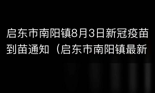 启东市南阳镇8月3日新冠疫苗到苗通知（启东市南阳镇最新规划）