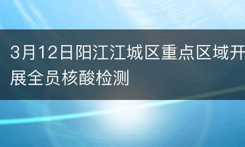 3月12日阳江江城区重点区域开展全员核酸检测