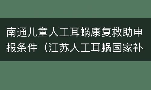 南通儿童人工耳蜗康复救助申报条件（江苏人工耳蜗国家补助）