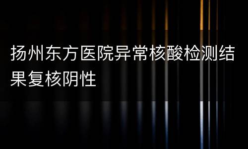 扬州东方医院异常核酸检测结果复核阴性