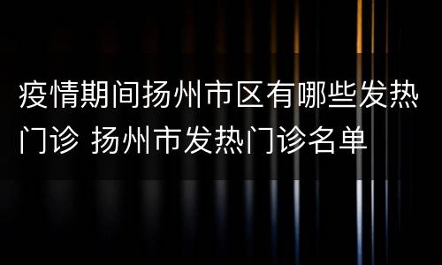 疫情期间扬州市区有哪些发热门诊 扬州市发热门诊名单