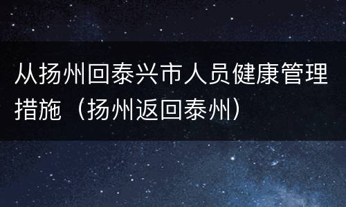 从扬州回泰兴市人员健康管理措施（扬州返回泰州）