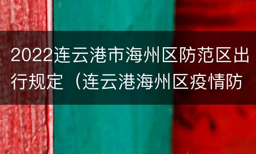 2022连云港市海州区防范区出行规定（连云港海州区疫情防控最新政策）