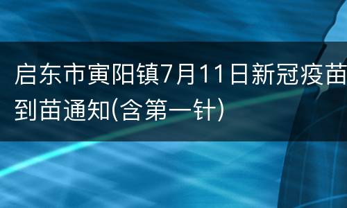 启东市寅阳镇7月11日新冠疫苗到苗通知(含第一针)