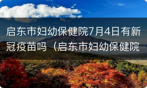 启东市妇幼保健院7月4日有新冠疫苗吗（启东市妇幼保健院7月4日有新冠疫苗吗）