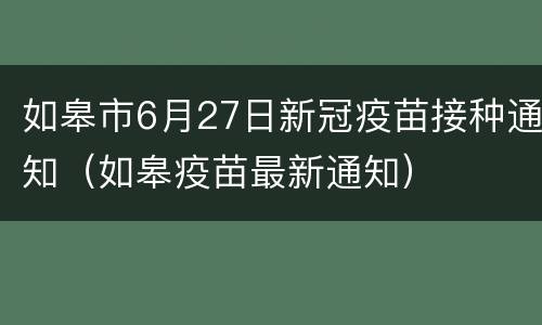 如皋市6月27日新冠疫苗接种通知（如皋疫苗最新通知）