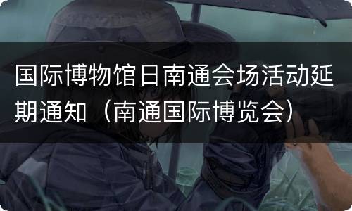 国际博物馆日南通会场活动延期通知（南通国际博览会）