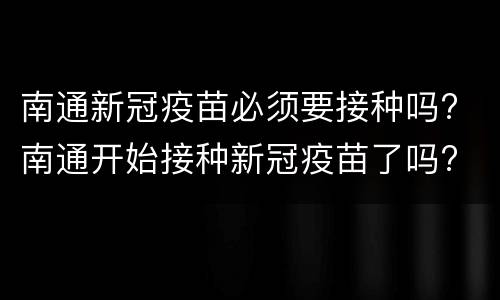 南通新冠疫苗必须要接种吗? 南通开始接种新冠疫苗了吗?