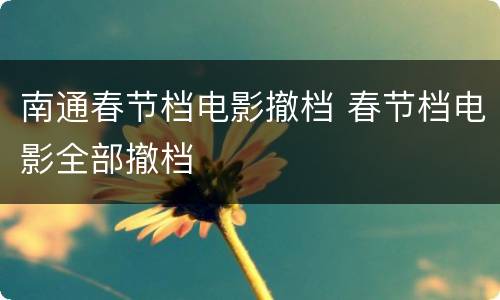 南通春节档电影撤档 春节档电影全部撤档