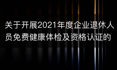 关于开展2021年度企业退休人员免费健康体检及资格认证的通知