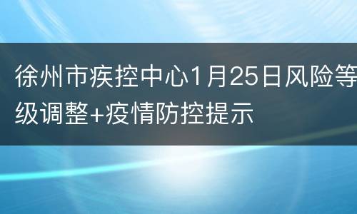 徐州市疾控中心1月25日风险等级调整+疫情防控提示